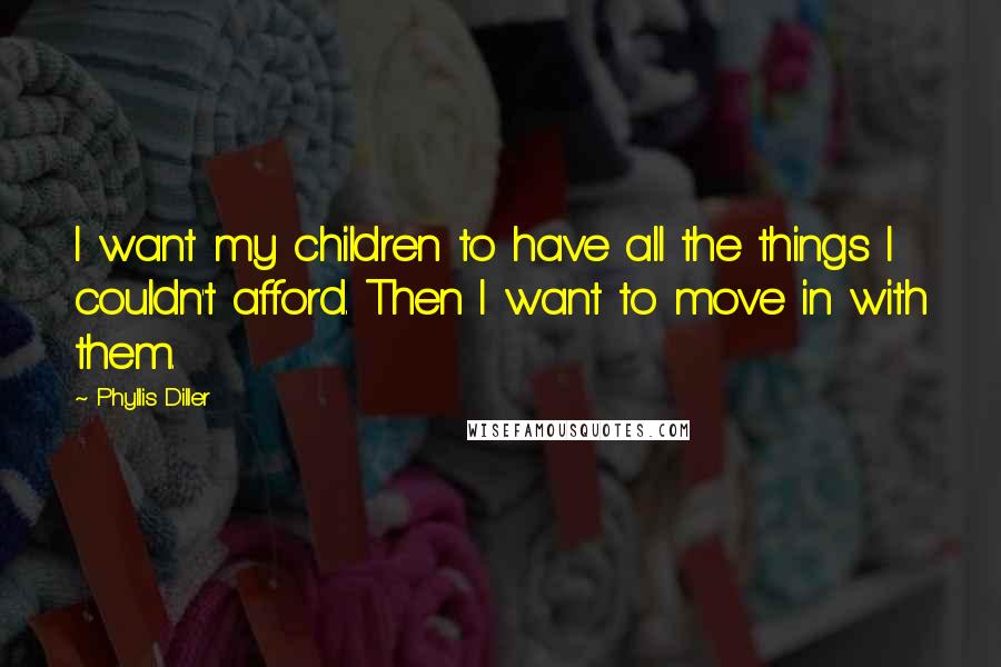 Phyllis Diller Quotes: I want my children to have all the things I couldn't afford. Then I want to move in with them.