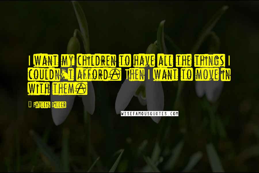 Phyllis Diller Quotes: I want my children to have all the things I couldn't afford. Then I want to move in with them.