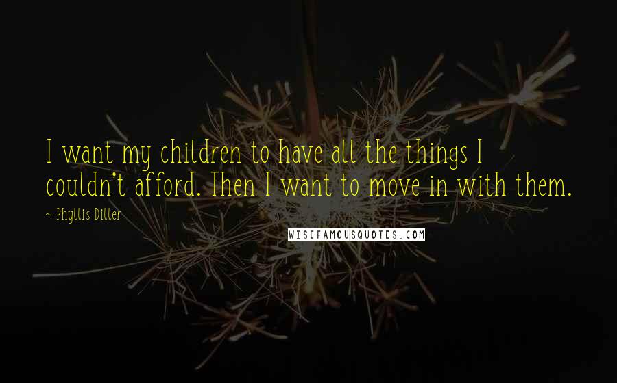 Phyllis Diller Quotes: I want my children to have all the things I couldn't afford. Then I want to move in with them.