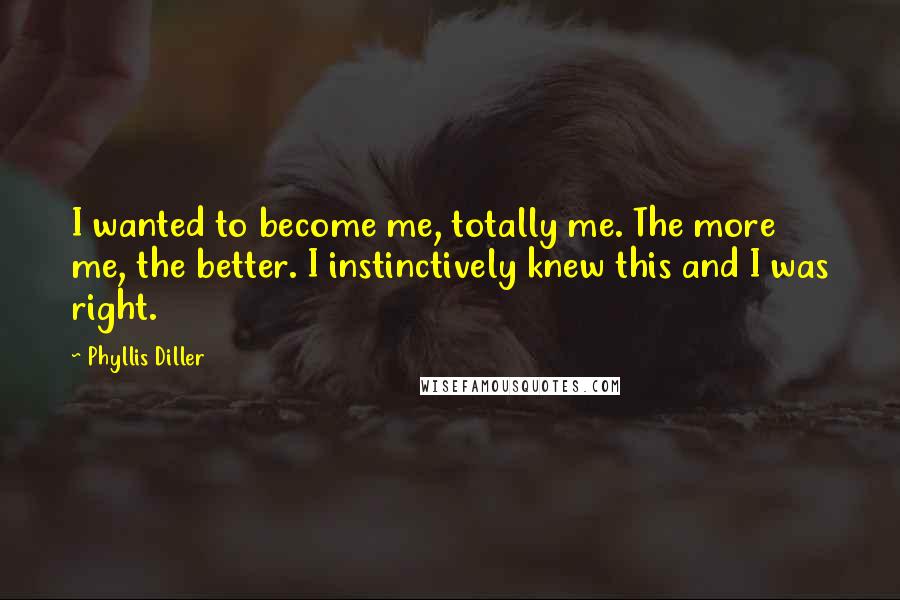 Phyllis Diller Quotes: I wanted to become me, totally me. The more me, the better. I instinctively knew this and I was right.