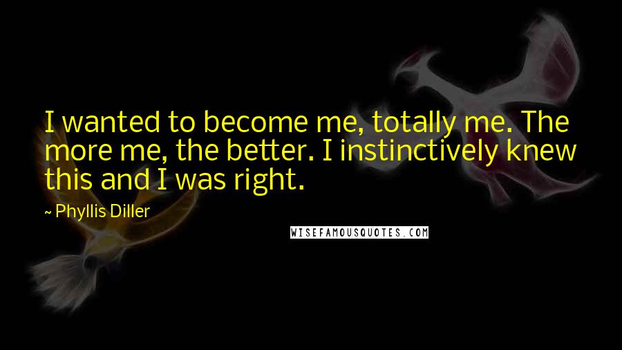 Phyllis Diller Quotes: I wanted to become me, totally me. The more me, the better. I instinctively knew this and I was right.