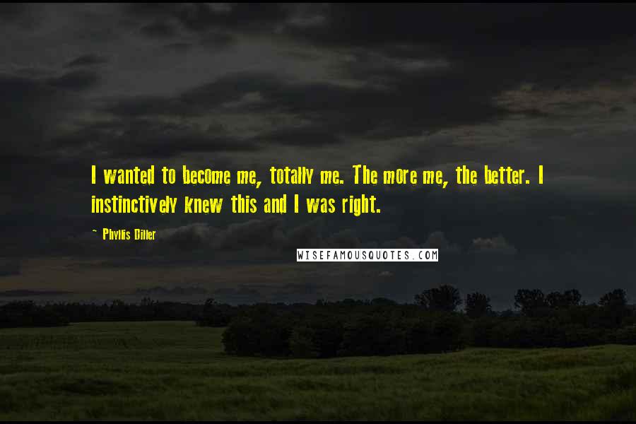 Phyllis Diller Quotes: I wanted to become me, totally me. The more me, the better. I instinctively knew this and I was right.