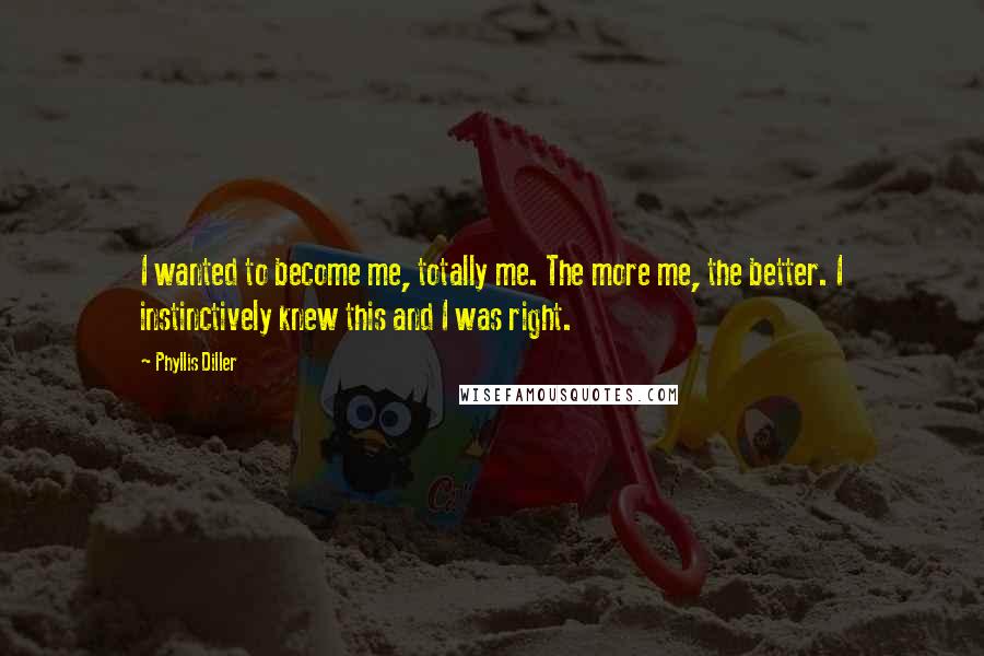 Phyllis Diller Quotes: I wanted to become me, totally me. The more me, the better. I instinctively knew this and I was right.