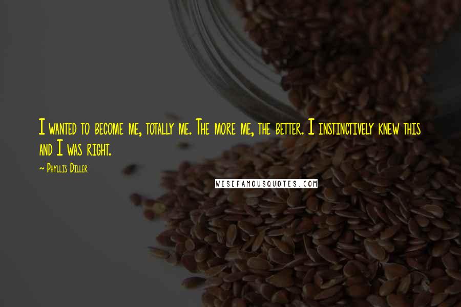 Phyllis Diller Quotes: I wanted to become me, totally me. The more me, the better. I instinctively knew this and I was right.