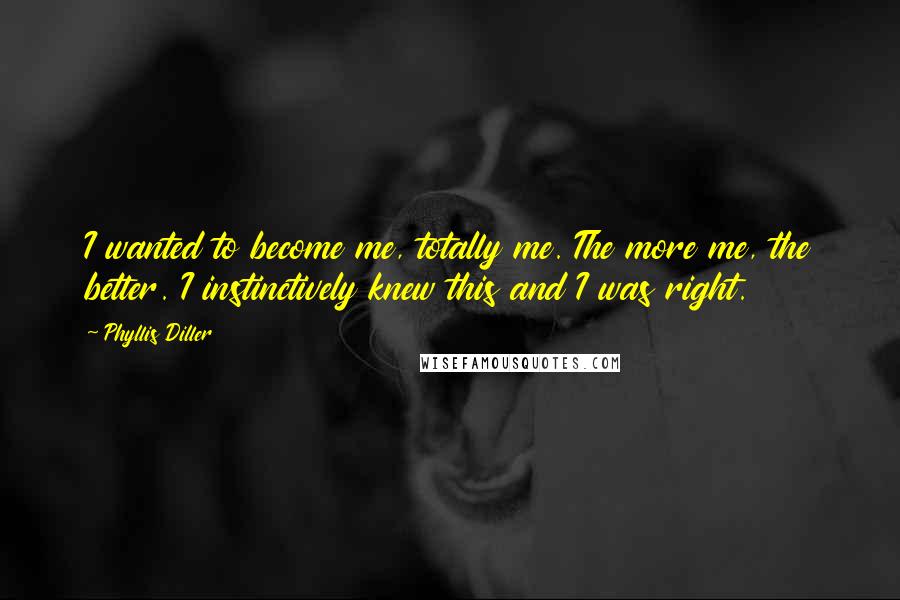 Phyllis Diller Quotes: I wanted to become me, totally me. The more me, the better. I instinctively knew this and I was right.