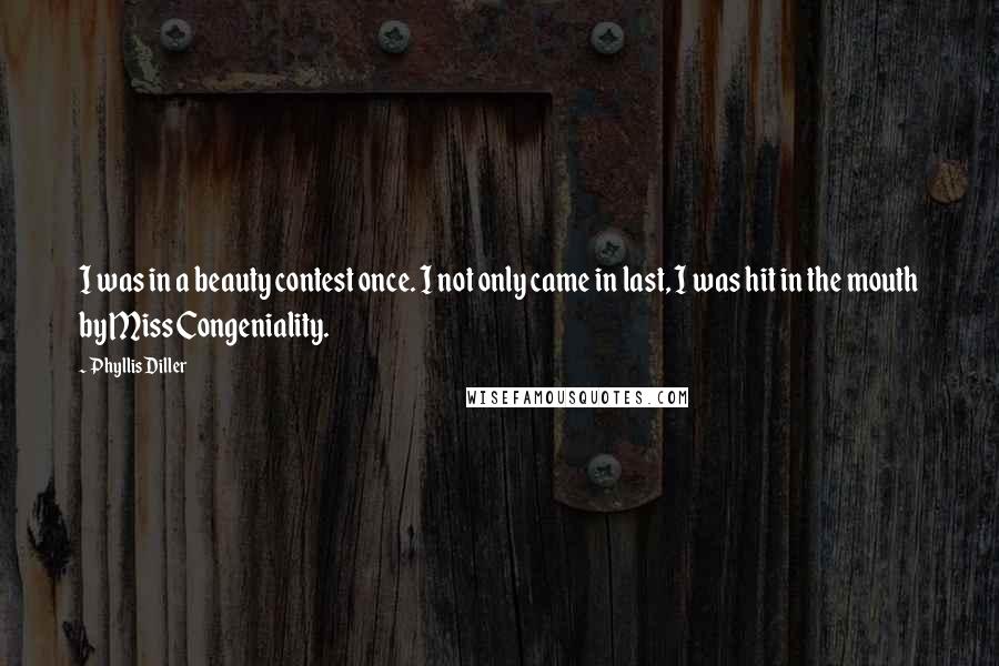 Phyllis Diller Quotes: I was in a beauty contest once. I not only came in last, I was hit in the mouth by Miss Congeniality.