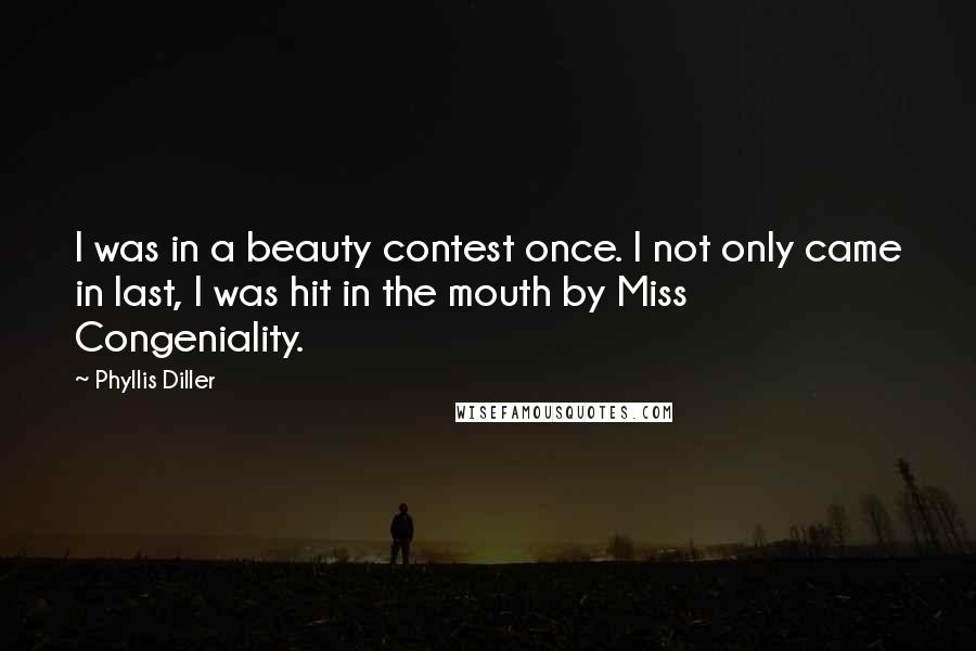 Phyllis Diller Quotes: I was in a beauty contest once. I not only came in last, I was hit in the mouth by Miss Congeniality.