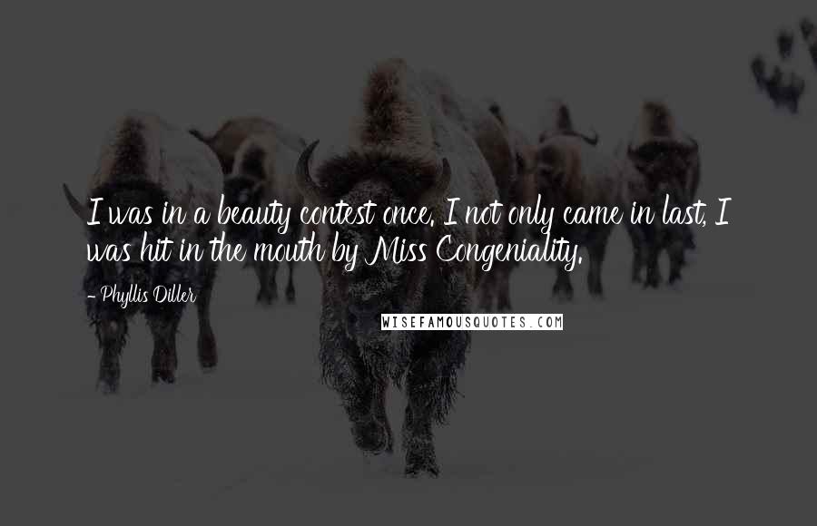 Phyllis Diller Quotes: I was in a beauty contest once. I not only came in last, I was hit in the mouth by Miss Congeniality.