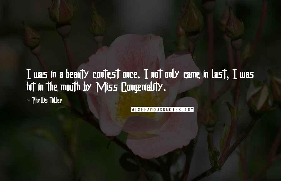 Phyllis Diller Quotes: I was in a beauty contest once. I not only came in last, I was hit in the mouth by Miss Congeniality.