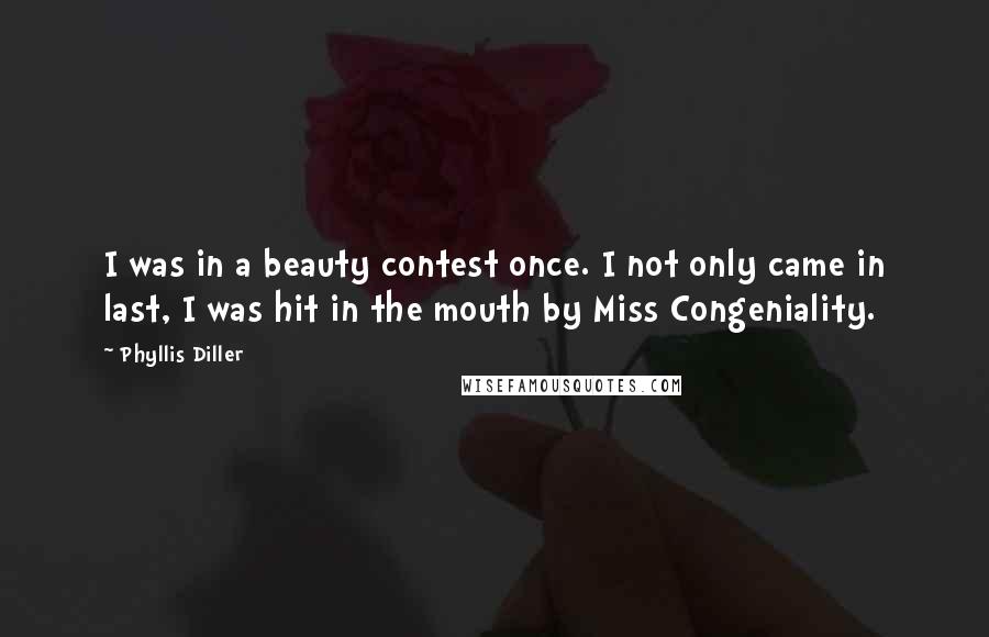 Phyllis Diller Quotes: I was in a beauty contest once. I not only came in last, I was hit in the mouth by Miss Congeniality.