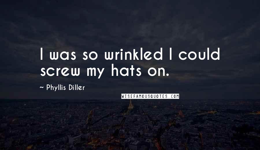Phyllis Diller Quotes: I was so wrinkled I could screw my hats on.