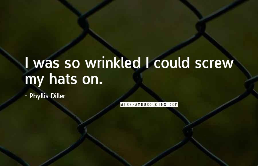 Phyllis Diller Quotes: I was so wrinkled I could screw my hats on.