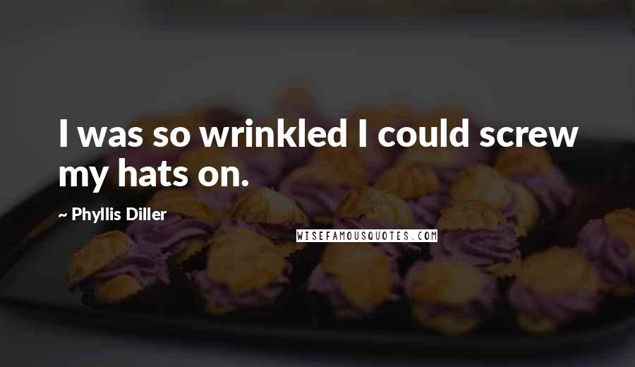 Phyllis Diller Quotes: I was so wrinkled I could screw my hats on.