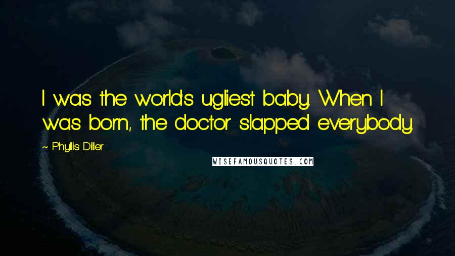 Phyllis Diller Quotes: I was the world's ugliest baby. When I was born, the doctor slapped everybody.