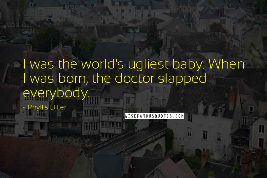 Phyllis Diller Quotes: I was the world's ugliest baby. When I was born, the doctor slapped everybody.