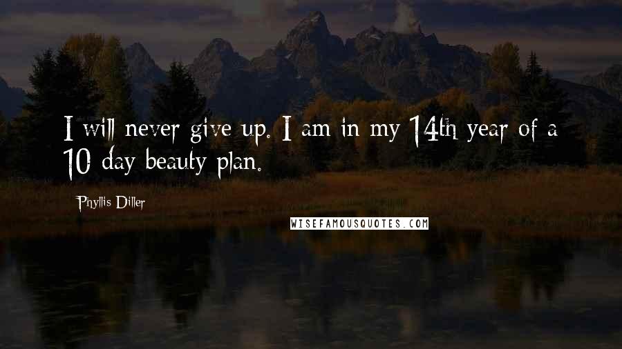 Phyllis Diller Quotes: I will never give up. I am in my 14th year of a 10-day beauty plan.