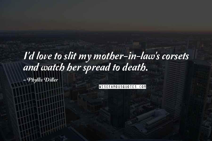 Phyllis Diller Quotes: I'd love to slit my mother-in-law's corsets and watch her spread to death.