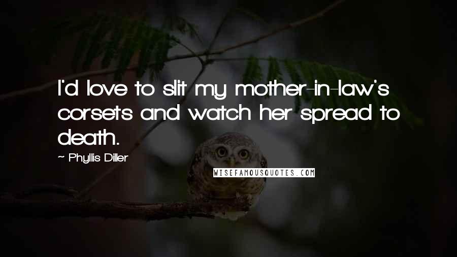 Phyllis Diller Quotes: I'd love to slit my mother-in-law's corsets and watch her spread to death.