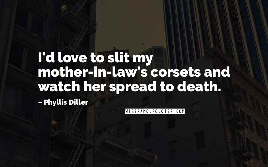 Phyllis Diller Quotes: I'd love to slit my mother-in-law's corsets and watch her spread to death.