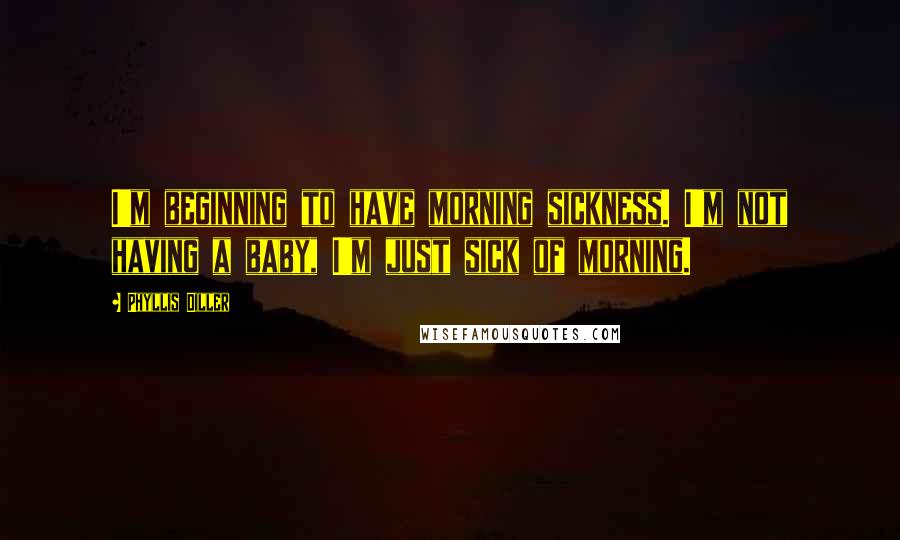 Phyllis Diller Quotes: I'm beginning to have morning sickness. I'm not having a baby, I'm just sick of morning.