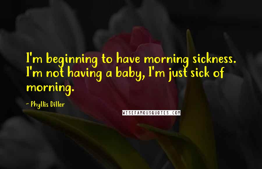 Phyllis Diller Quotes: I'm beginning to have morning sickness. I'm not having a baby, I'm just sick of morning.