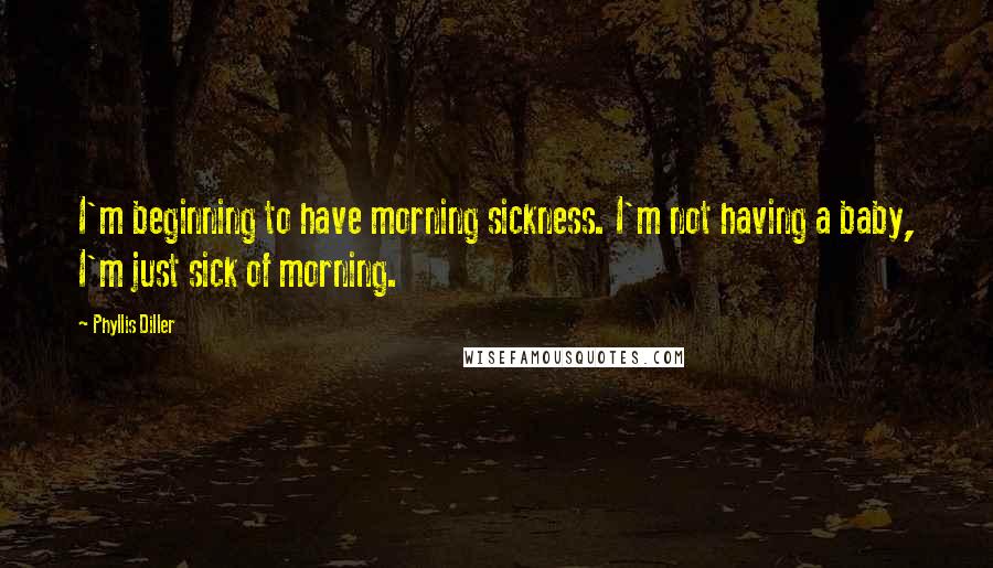 Phyllis Diller Quotes: I'm beginning to have morning sickness. I'm not having a baby, I'm just sick of morning.
