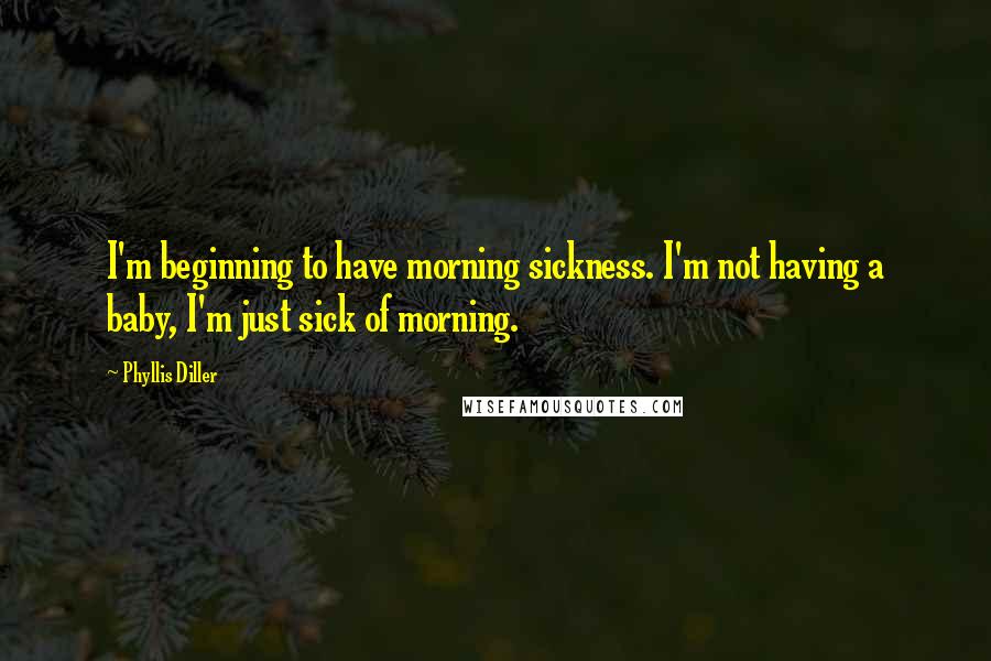 Phyllis Diller Quotes: I'm beginning to have morning sickness. I'm not having a baby, I'm just sick of morning.