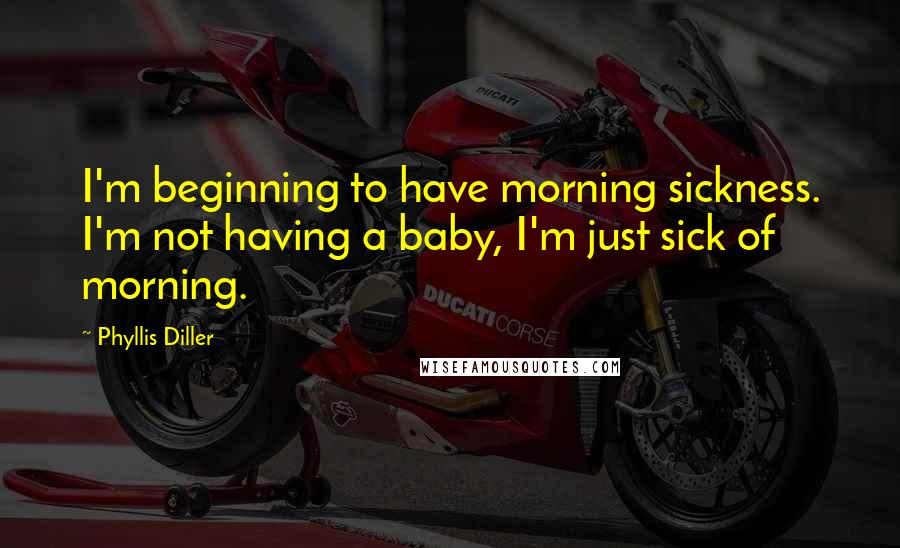 Phyllis Diller Quotes: I'm beginning to have morning sickness. I'm not having a baby, I'm just sick of morning.