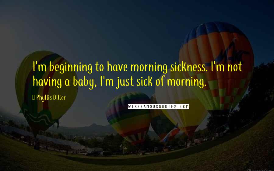 Phyllis Diller Quotes: I'm beginning to have morning sickness. I'm not having a baby, I'm just sick of morning.