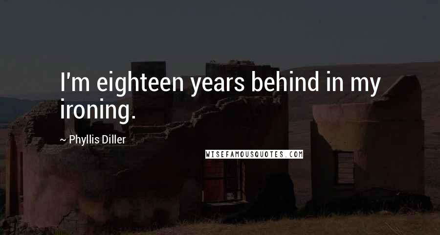 Phyllis Diller Quotes: I'm eighteen years behind in my ironing.