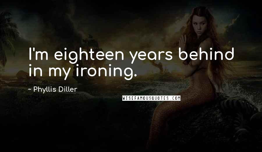 Phyllis Diller Quotes: I'm eighteen years behind in my ironing.