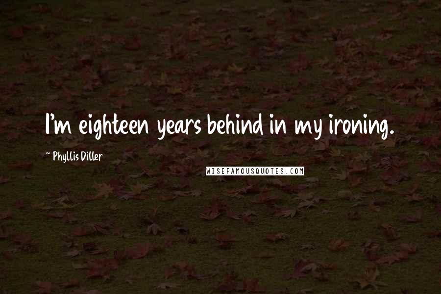 Phyllis Diller Quotes: I'm eighteen years behind in my ironing.