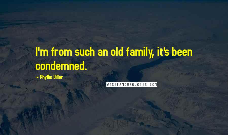 Phyllis Diller Quotes: I'm from such an old family, it's been condemned.