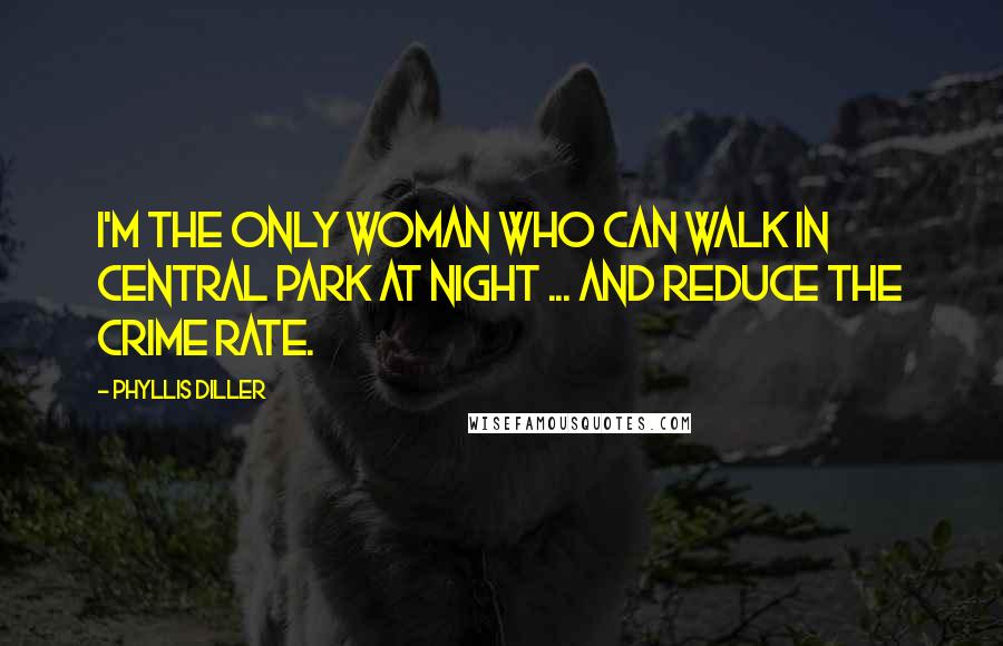 Phyllis Diller Quotes: I'm the only woman who can walk in Central Park at night ... and reduce the crime rate.