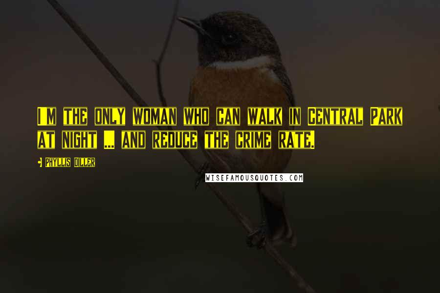 Phyllis Diller Quotes: I'm the only woman who can walk in Central Park at night ... and reduce the crime rate.