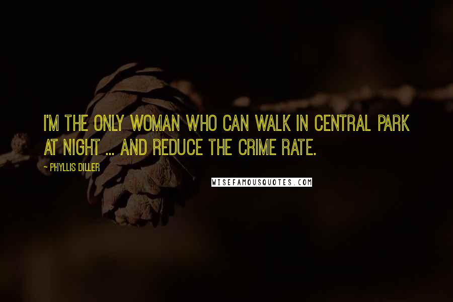 Phyllis Diller Quotes: I'm the only woman who can walk in Central Park at night ... and reduce the crime rate.