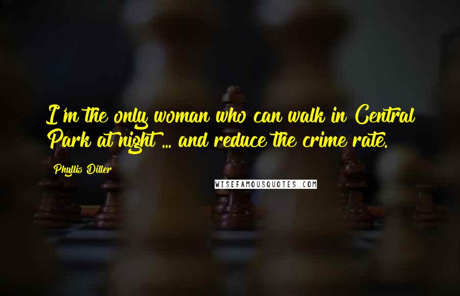 Phyllis Diller Quotes: I'm the only woman who can walk in Central Park at night ... and reduce the crime rate.