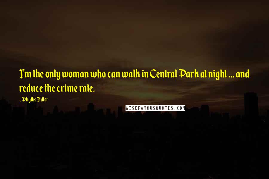 Phyllis Diller Quotes: I'm the only woman who can walk in Central Park at night ... and reduce the crime rate.