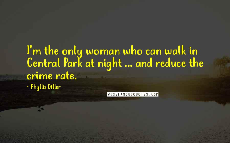 Phyllis Diller Quotes: I'm the only woman who can walk in Central Park at night ... and reduce the crime rate.
