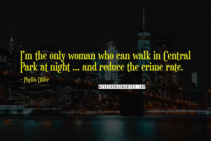 Phyllis Diller Quotes: I'm the only woman who can walk in Central Park at night ... and reduce the crime rate.