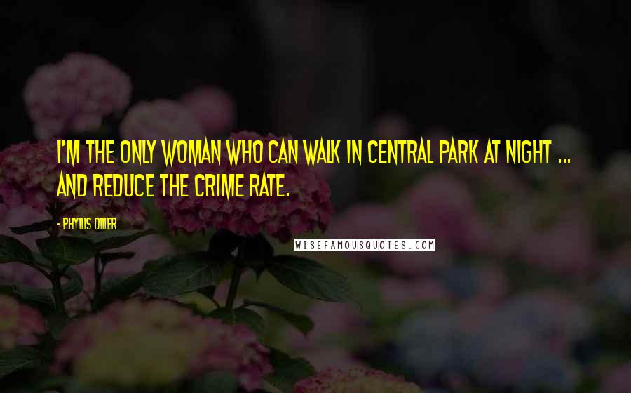 Phyllis Diller Quotes: I'm the only woman who can walk in Central Park at night ... and reduce the crime rate.