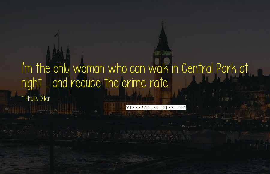 Phyllis Diller Quotes: I'm the only woman who can walk in Central Park at night ... and reduce the crime rate.