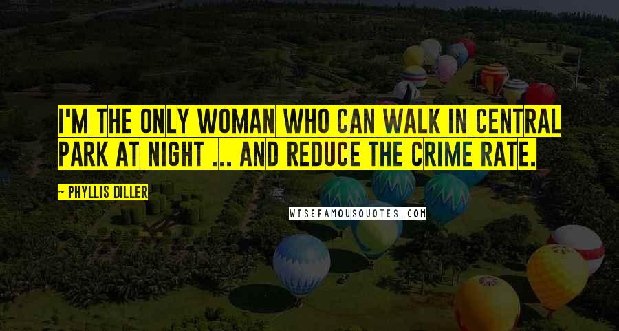 Phyllis Diller Quotes: I'm the only woman who can walk in Central Park at night ... and reduce the crime rate.