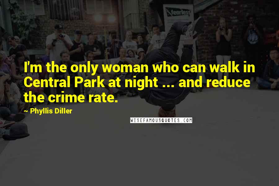Phyllis Diller Quotes: I'm the only woman who can walk in Central Park at night ... and reduce the crime rate.