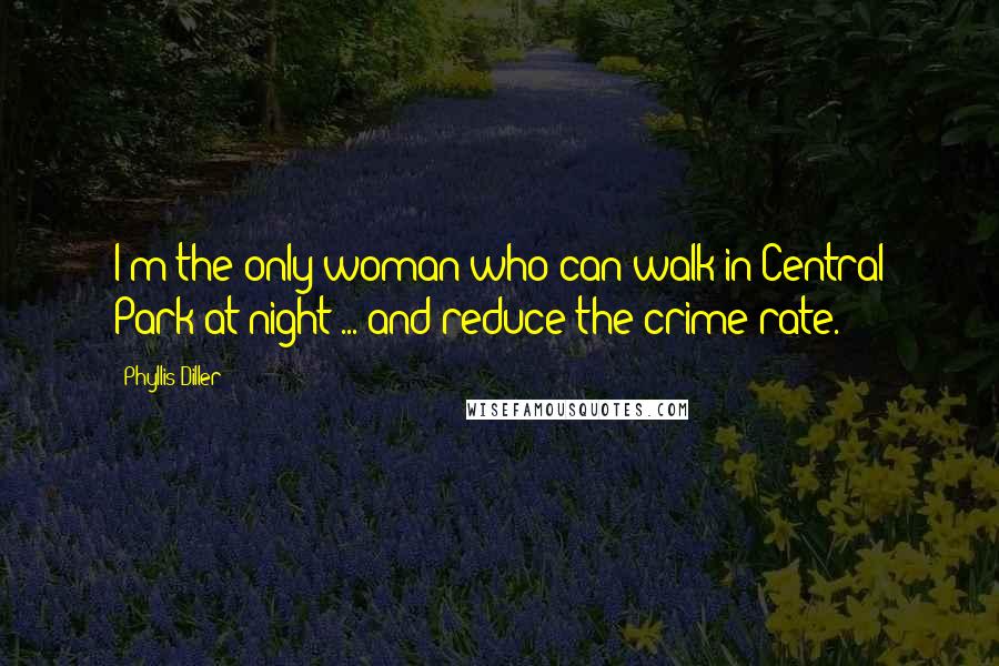 Phyllis Diller Quotes: I'm the only woman who can walk in Central Park at night ... and reduce the crime rate.