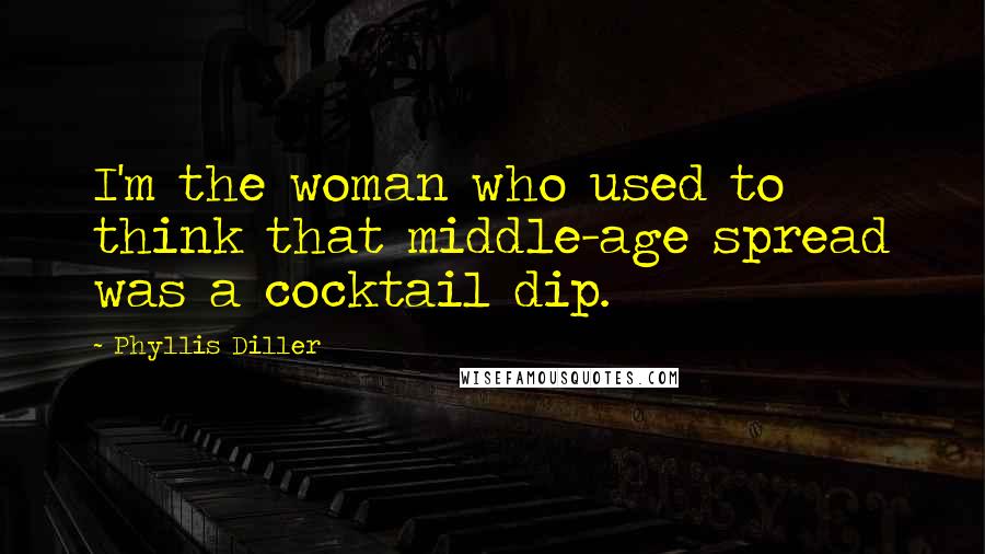 Phyllis Diller Quotes: I'm the woman who used to think that middle-age spread was a cocktail dip.