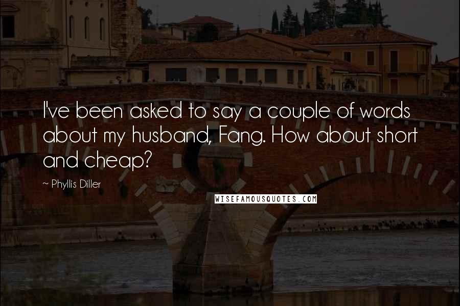 Phyllis Diller Quotes: I've been asked to say a couple of words about my husband, Fang. How about short and cheap?