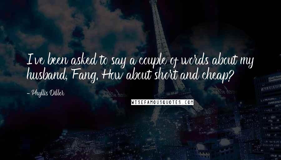 Phyllis Diller Quotes: I've been asked to say a couple of words about my husband, Fang. How about short and cheap?