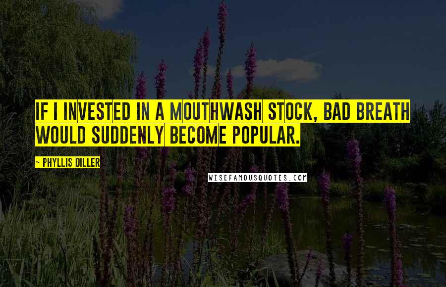 Phyllis Diller Quotes: If I invested in a mouthwash stock, bad breath would suddenly become popular.
