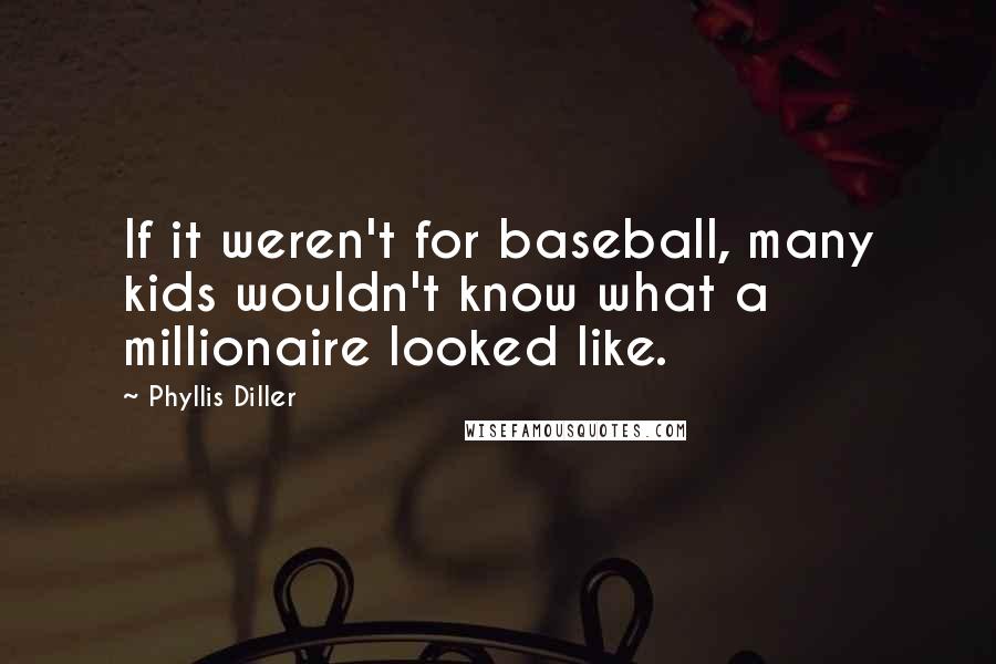 Phyllis Diller Quotes: If it weren't for baseball, many kids wouldn't know what a millionaire looked like.